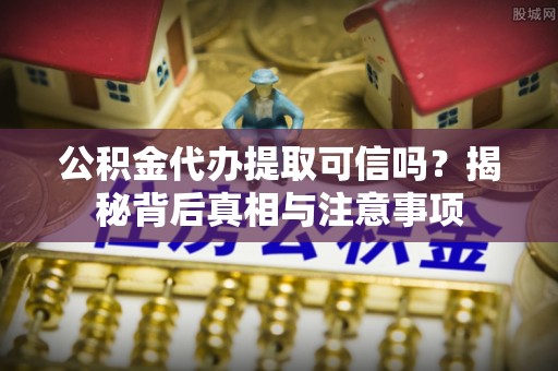 石龙公积金代办提取可信吗？揭秘背后真相与注意事项
