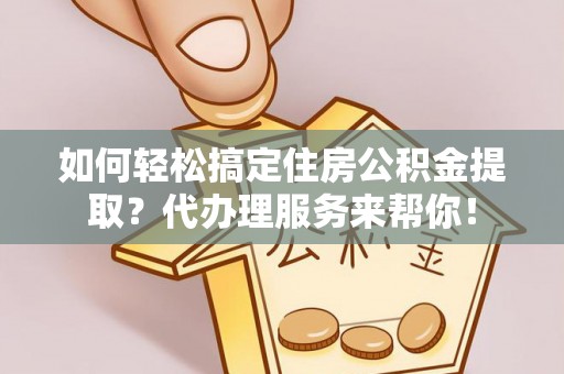 石龙如何轻松搞定住房公积金提取？代办理服务来帮你！