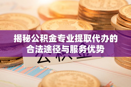 石龙揭秘公积金专业提取代办的合法途径与服务优势