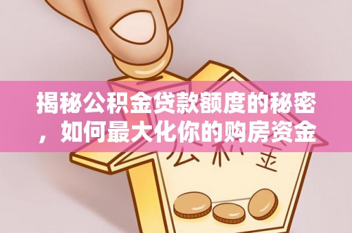 石龙揭秘公积金贷款额度的秘密，如何最大化你的购房资金