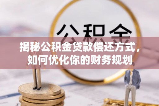 石龙揭秘公积金贷款偿还方式，如何优化你的财务规划