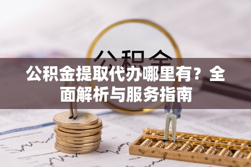 石龙公积金提取代办哪里有？全面解析与服务指南