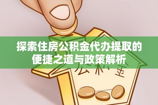 石龙探索住房公积金代办提取的便捷之道与政策解析