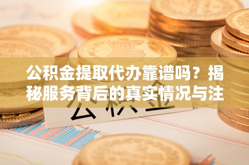 石龙公积金提取代办靠谱吗？揭秘服务背后的真实情况与注意事项