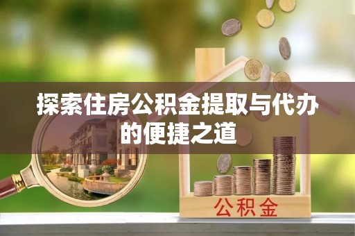 石龙探索住房公积金提取与代办的便捷之道
