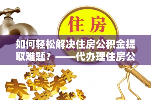 石龙如何轻松解决住房公积金提取难题？——代办理住房公积金提取服务解析