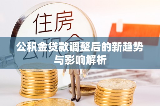 石龙公积金贷款调整后的新趋势与影响解析