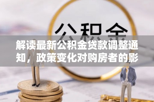 石龙解读最新公积金贷款调整通知，政策变化对购房者的影响与应对策略