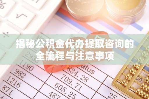 石龙揭秘公积金代办提取咨询的全流程与注意事项