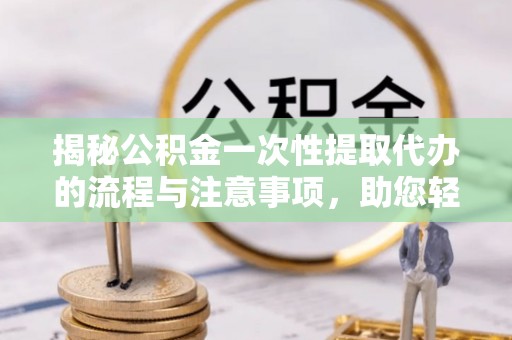 石龙揭秘公积金一次性提取代办的流程与注意事项，助您轻松搞定财务规划
