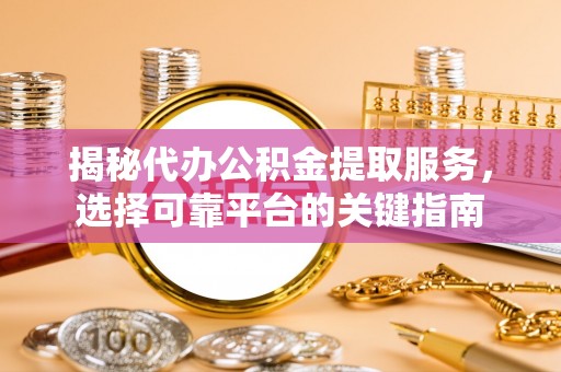 石龙揭秘代办公积金提取服务，选择可靠平台的关键指南