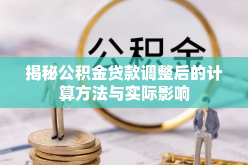 石龙揭秘公积金贷款调整后的计算方法与实际影响