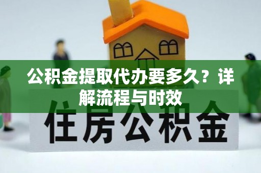 石龙公积金提取代办要多久？详解流程与时效