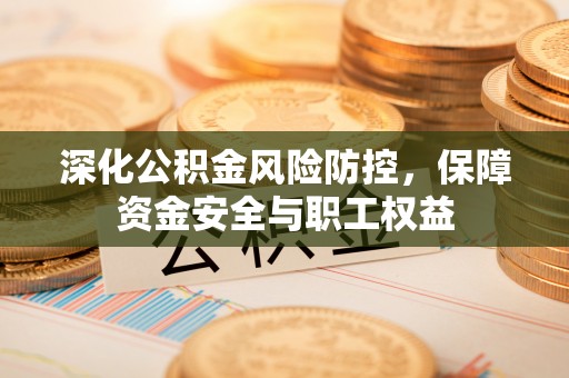 石龙深化公积金风险防控，保障资金安全与职工权益