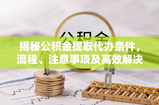 石龙揭秘公积金提取代办条件，流程、注意事项及高效解决方案