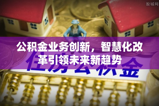 石龙公积金业务创新，智慧化改革引领未来新趋势