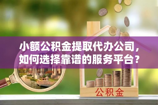 石龙小额公积金提取代办公司，如何选择靠谱的服务平台？