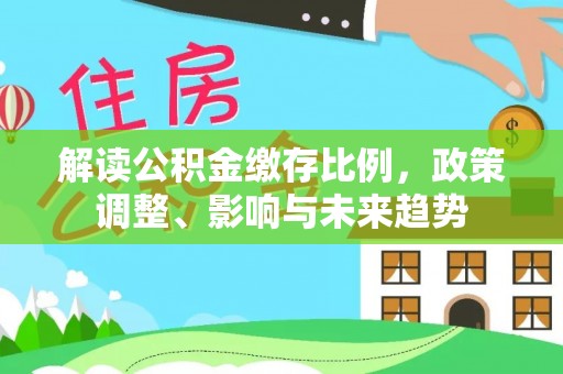 石龙解读公积金缴存比例，政策调整、影响与未来趋势