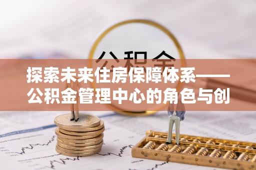 石龙探索未来住房保障体系——公积金管理中心的角色与创新