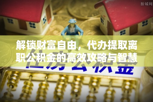 石龙解锁财富自由，代办提取离职公积金的高效攻略与智慧选择