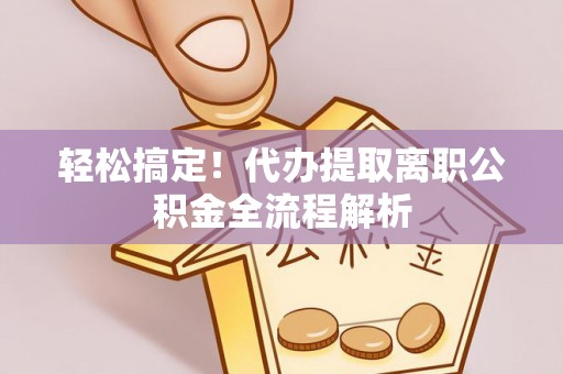 石龙轻松搞定！代办提取离职公积金全流程解析