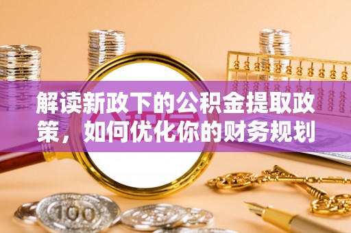 石龙解读新政下的公积金提取政策，如何优化你的财务规划