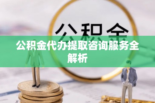 石龙公积金代办提取咨询服务全解析