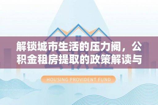 石龙解锁城市生活的压力阀，公积金租房提取的政策解读与实践指南