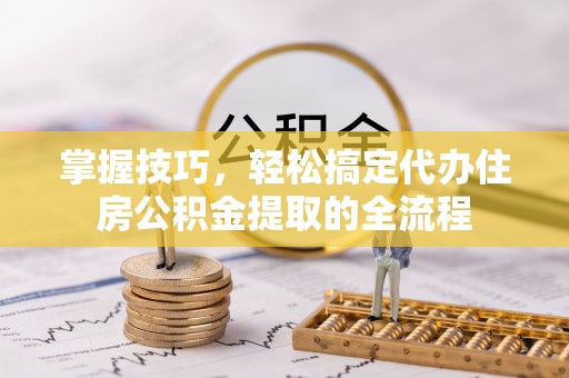 石龙掌握技巧，轻松搞定代办住房公积金提取的全流程