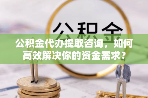 石龙公积金代办提取咨询，如何高效解决你的资金需求？