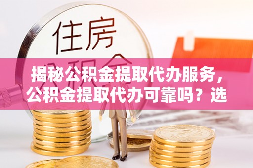 石龙揭秘公积金提取代办服务，公积金提取代办可靠吗？选择需谨慎