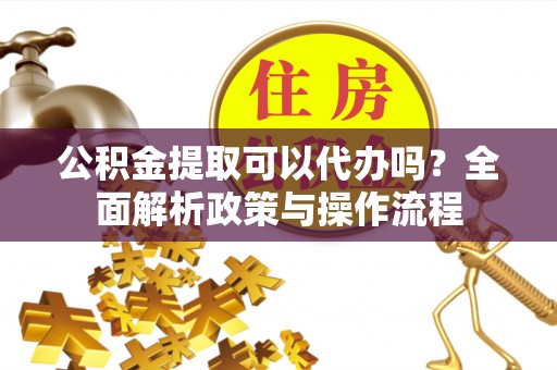 石龙公积金提取可以代办吗？全面解析政策与操作流程