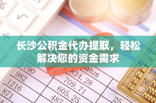 石龙长沙公积金代办提取，轻松解决您的资金需求