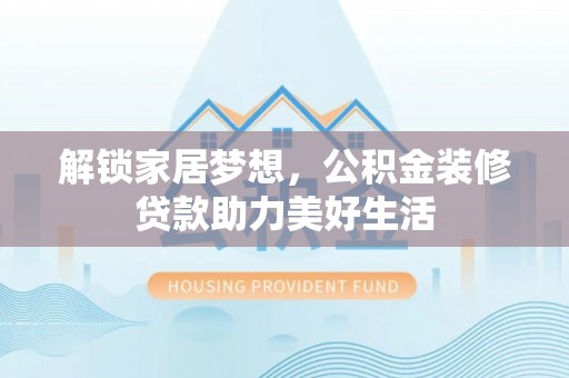 石龙解锁家居梦想，公积金装修贷款助力美好生活