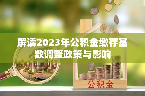 石龙解读2023年公积金缴存基数调整政策与影响