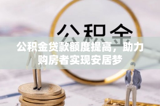 石龙公积金贷款额度提高，助力购房者实现安居梦