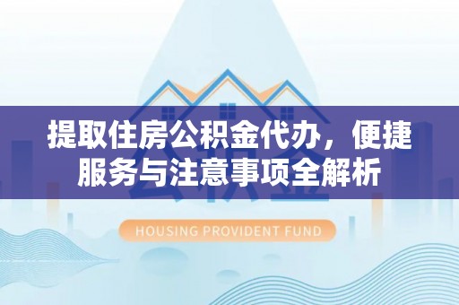 石龙提取住房公积金代办，便捷服务与注意事项全解析