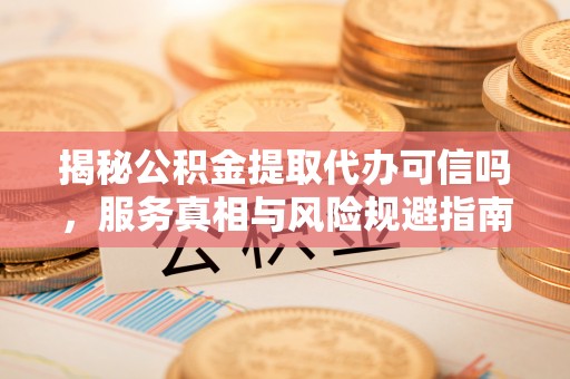石龙揭秘公积金提取代办可信吗，服务真相与风险规避指南