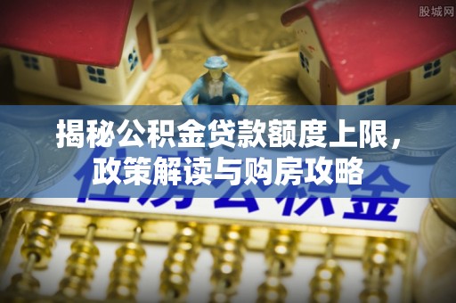石龙揭秘公积金贷款额度上限，政策解读与购房攻略