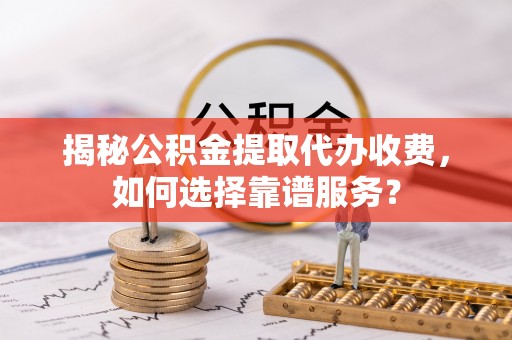 石龙揭秘公积金提取代办收费，如何选择靠谱服务？