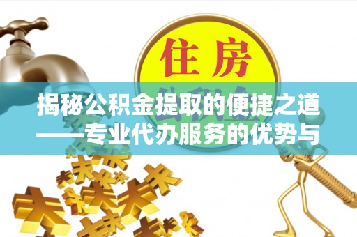 石龙揭秘公积金提取的便捷之道——专业代办服务的优势与选择