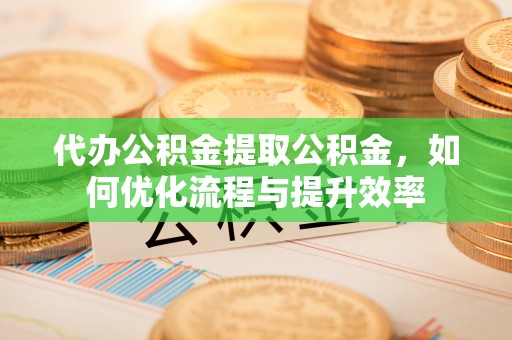 石龙代办公积金提取公积金，如何优化流程与提升效率