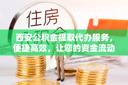 石龙西安公积金提取代办服务，便捷高效，让您的资金流动无忧