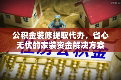 石龙公积金装修提取代办，省心无忧的家装资金解决方案