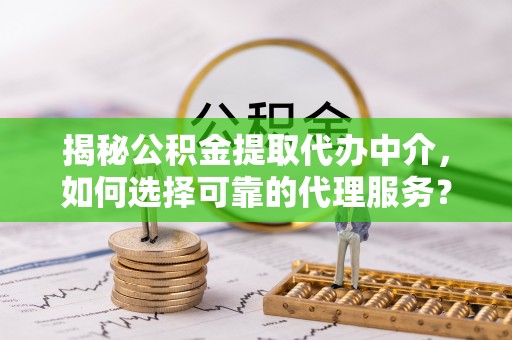 石龙揭秘公积金提取代办中介，如何选择可靠的代理服务？
