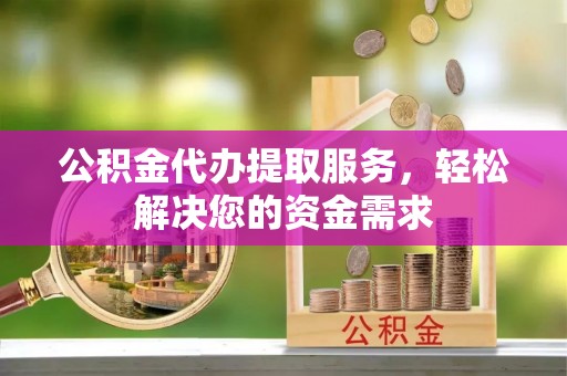 石龙公积金代办提取服务，轻松解决您的资金需求