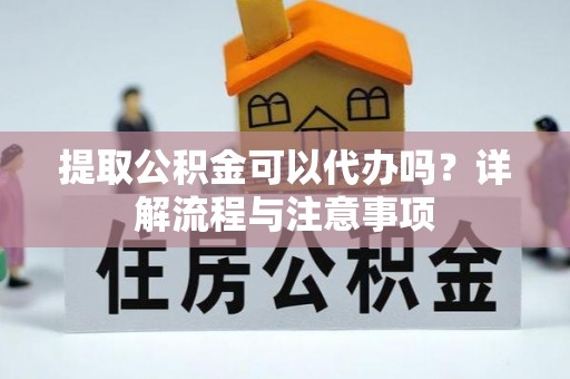 石龙提取公积金可以代办吗？详解流程与注意事项