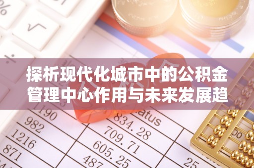石龙探析现代化城市中的公积金管理中心作用与未来发展趋势