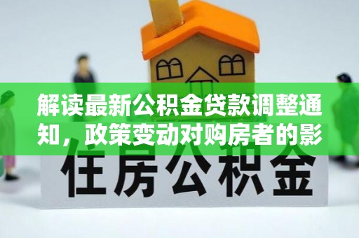 石龙解读最新公积金贷款调整通知，政策变动对购房者的影响
