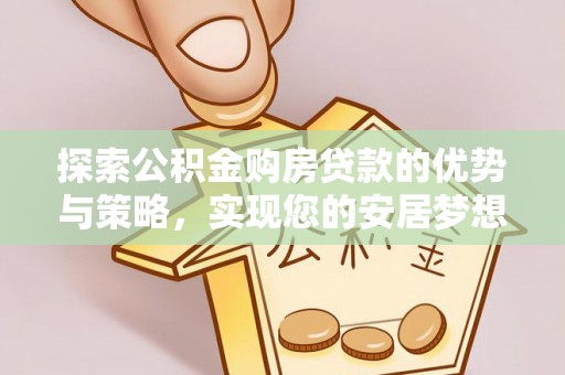 石龙探索公积金购房贷款的优势与策略，实现您的安居梦想